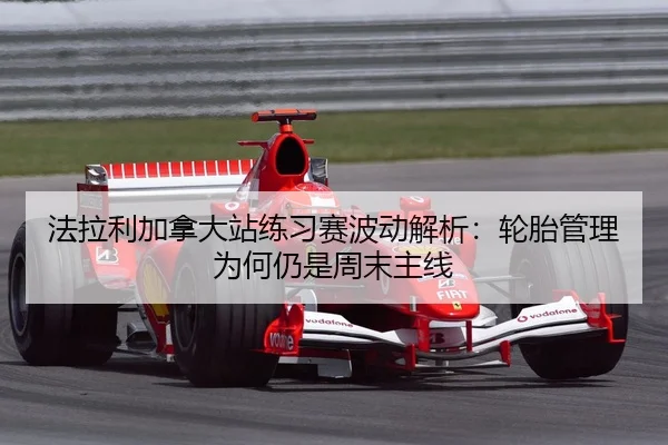 法拉利加拿大站练习赛波动解析：轮胎管理为何仍是周末主线