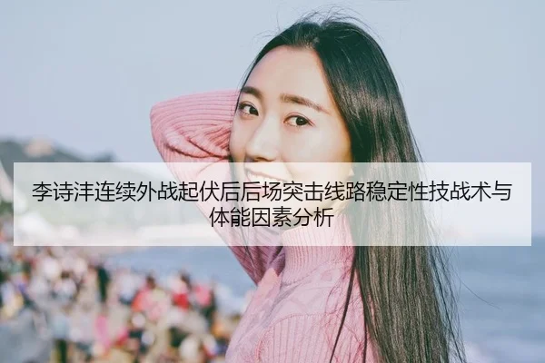 李诗沣连续外战起伏后后场突击线路稳定性技战术与体能因素分析